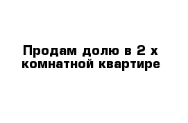 Продам долю в 2-х комнатной квартире 